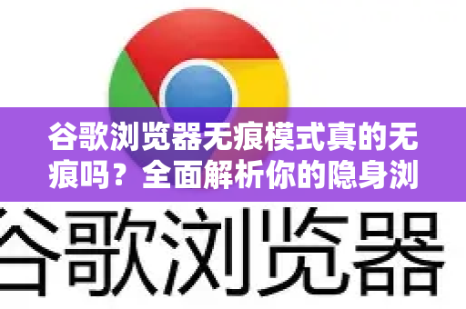 谷歌浏览器无痕模式真的无痕吗？全面解析你的隐身浏览真相