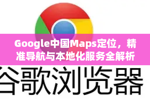 Google中国Maps定位，精准导航与本地化服务全解析