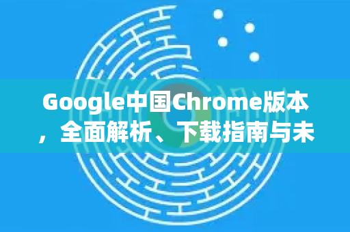 Google中国Chrome版本,全面解析、下载指南与未来展望-第1张图片-Google中文下载 - 轻松获取安全快速的浏览器体验 Google中国Chrome版本,全面解析、下载指南与未来展望-第1张图片-Google中文下载 - 轻松获取安全快速的浏览器体验