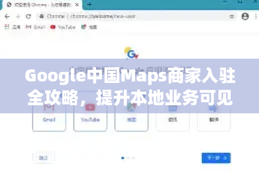 Google中国Maps商家入驻全攻略，提升本地业务可见性与增长
