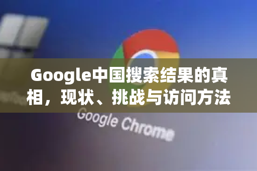 Google中国搜索结果的真相，现状、挑战与访问方法