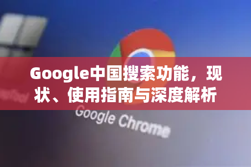 Google中国搜索功能，现状、使用指南与深度解析