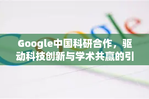 Google中国科研合作，驱动科技创新与学术共赢的引擎