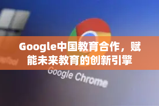 Google中国教育合作，赋能未来教育的创新引擎