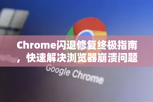 Chrome闪退修复终极指南，快速解决浏览器崩溃问题