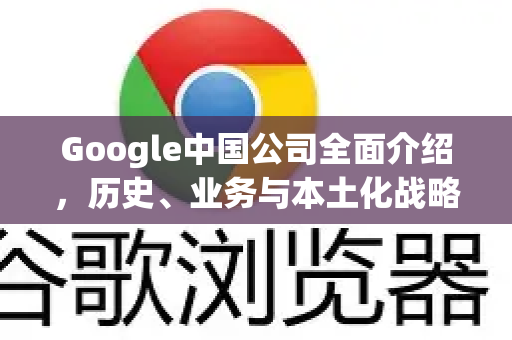 Google中国公司全面介绍，历史、业务与本土化战略