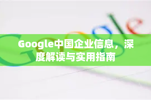 Google中国企业信息，深度解读与实用指南