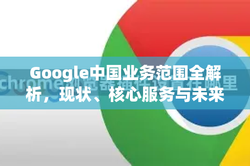 Google中国业务范围全解析，现状、核心服务与未来展望