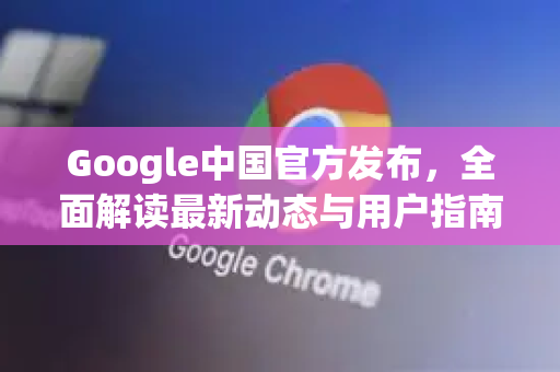 Google中国官方发布，全面解读最新动态与用户指南