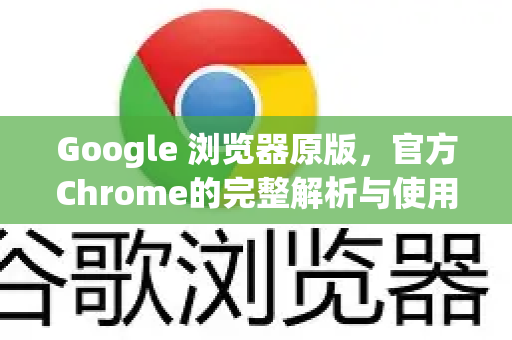 Google 浏览器原版，官方Chrome的完整解析与使用秘籍