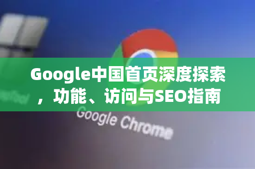 Google中国首页深度探索，功能、访问与SEO指南