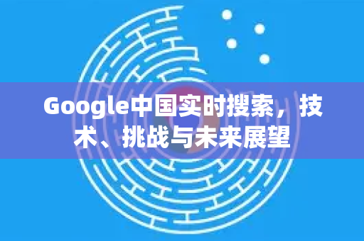 Google中国实时搜索,技术、挑战与未来展望-第1张图片-Google中文下载 - 轻松获取安全快速的浏览器体验 Google中国实时搜索,技术、挑战与未来展望-第1张图片-Google中文下载 - 轻松获取安全快速的浏览器体验
