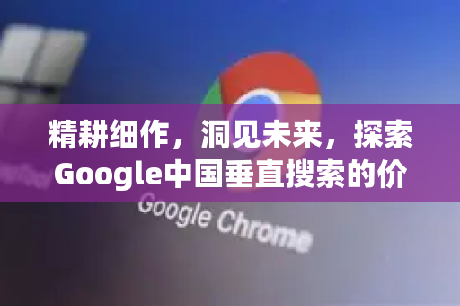 精耕细作,洞见未来,探索Google中国垂直搜索的价值与实践-第1张图片-Google中文下载 - 轻松获取安全快速的浏览器体验 精耕细作,洞见未来,探索Google中国垂直搜索的价值与实践-第1张图片-Google中文下载 - 轻松获取安全快速的浏览器体验