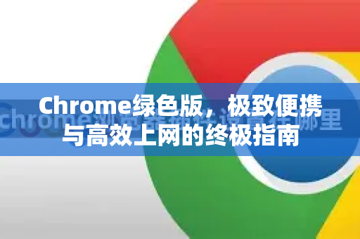 Chrome绿色版，极致便携与高效上网的终极指南