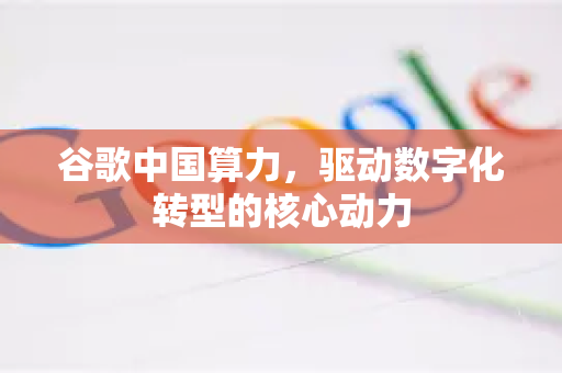 谷歌中国算力,驱动数字化转型的核心动力-第1张图片-Google中文下载 - 轻松获取安全快速的浏览器体验 谷歌中国算力,驱动数字化转型的核心动力-第1张图片-Google中文下载 - 轻松获取安全快速的浏览器体验