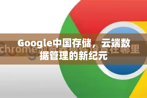 Google中国存储,云端数据管理的新纪元-第1张图片-Google中文下载 - 轻松获取安全快速的浏览器体验 Google中国存储,云端数据管理的新纪元-第1张图片-Google中文下载 - 轻松获取安全快速的浏览器体验