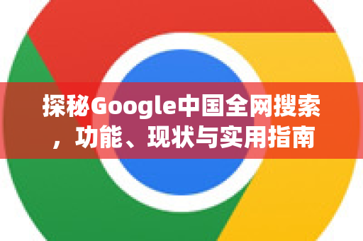 探秘Google中国全网搜索,功能、现状与实用指南-第1张图片-Google中文下载 - 轻松获取安全快速的浏览器体验 探秘Google中国全网搜索,功能、现状与实用指南-第1张图片-Google中文下载 - 轻松获取安全快速的浏览器体验
