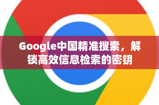 Google中国精准搜索，解锁高效信息检索的密钥-第1张图片-Google中文下载 - 轻松获取安全快速的浏览器体验