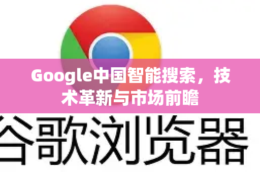 Google中国智能搜索，技术革新与市场前瞻-第1张图片-Google中文下载 - 轻松获取安全快速的浏览器体验
