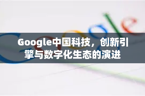 Google中国科技,创新引擎与数字化生态的演进-第1张图片-Google中文下载 - 轻松获取安全快速的浏览器体验 Google中国科技,创新引擎与数字化生态的演进-第1张图片-Google中文下载 - 轻松获取安全快速的浏览器体验