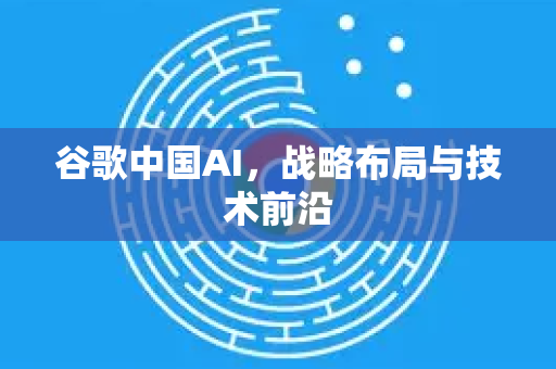 谷歌中国AI,战略布局与技术前沿-第1张图片-Google中文下载 - 轻松获取安全快速的浏览器体验 谷歌中国AI,战略布局与技术前沿-第1张图片-Google中文下载 - 轻松获取安全快速的浏览器体验