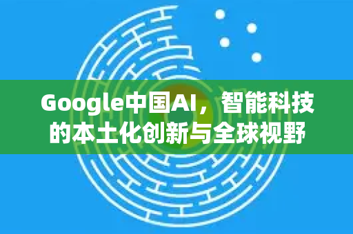 Google中国AI,智能科技的本土化创新与全球视野-第1张图片-Google中文下载 - 轻松获取安全快速的浏览器体验 Google中国AI,智能科技的本土化创新与全球视野-第1张图片-Google中文下载 - 轻松获取安全快速的浏览器体验