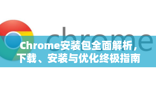 Chrome安装包全面解析，下载、安装与优化终极指南