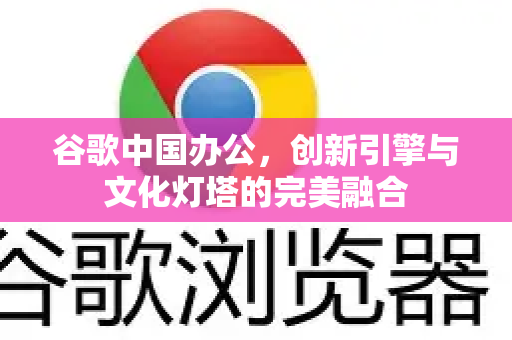 谷歌中国办公，创新引擎与文化灯塔的完美融合-第1张图片-Google中文下载 - 轻松获取安全快速的浏览器体验