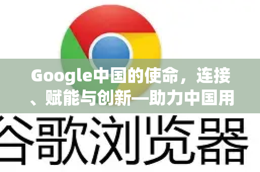 Google中国的使命，连接、赋能与创新—助力中国用户与世界同步-第1张图片-Google中文下载 - 轻松获取安全快速的浏览器体验