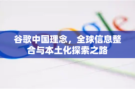 谷歌中国理念,全球信息整合与本土化探索之路-第1张图片-Google中文下载 - 轻松获取安全快速的浏览器体验 谷歌中国理念,全球信息整合与本土化探索之路-第1张图片-Google中文下载 - 轻松获取安全快速的浏览器体验