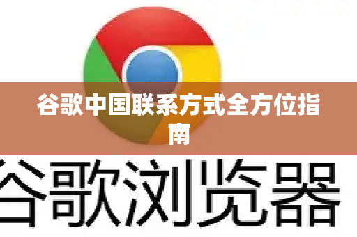 谷歌中国联系方式全方位指南-第1张图片-Google中文下载 - 轻松获取安全快速的浏览器体验