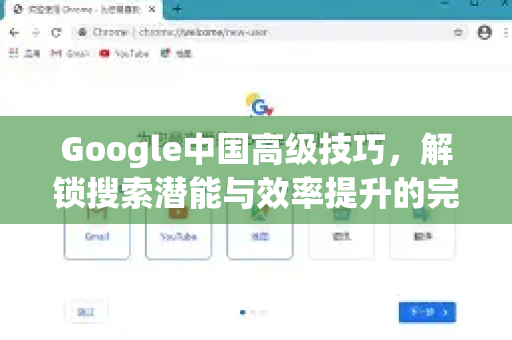 Google中国高级技巧，解锁搜索潜能与效率提升的完整手册-第1张图片-Google中文下载 - 轻松获取安全快速的浏览器体验