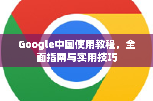 Google中国使用教程，全面指南与实用技巧-第1张图片-Google中文下载 - 轻松获取安全快速的浏览器体验