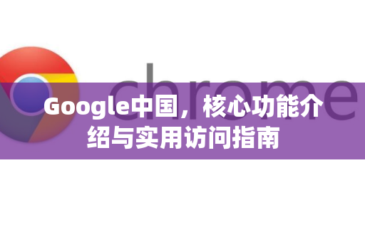 Google中国，核心功能介绍与实用访问指南-第1张图片-Google中文下载 - 轻松获取安全快速的浏览器体验