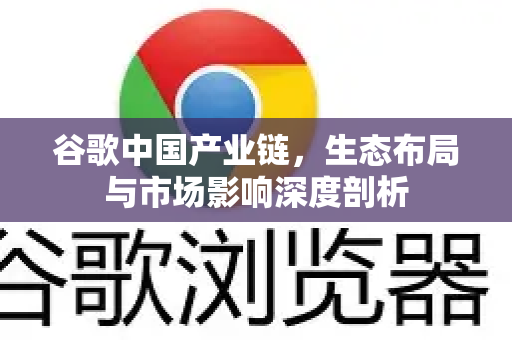 谷歌中国产业链，生态布局与市场影响深度剖析