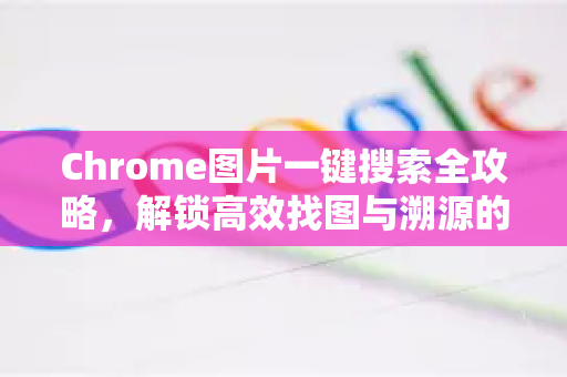 Chrome图片一键搜索全攻略，解锁高效找图与溯源的神器秘籍-第1张图片-Google中文下载 - 轻松获取安全快速的浏览器体验