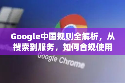 Google中国规则全解析，从搜索到服务，如何合规使用谷歌生态？-第1张图片-Google中文下载 - 轻松获取安全快速的浏览器体验