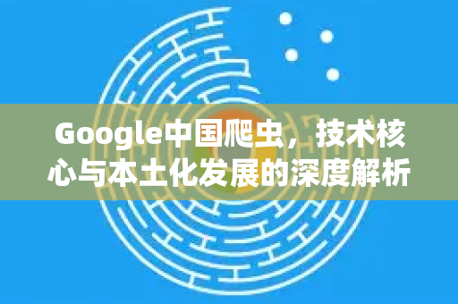 Google中国爬虫,技术核心与本土化发展的深度解析-第1张图片-Google中文下载 - 轻松获取安全快速的浏览器体验 Google中国爬虫,技术核心与本土化发展的深度解析-第1张图片-Google中文下载 - 轻松获取安全快速的浏览器体验
