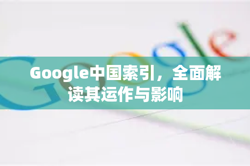 Google中国索引，全面解读其运作与影响-第1张图片-Google中文下载 - 轻松获取安全快速的浏览器体验