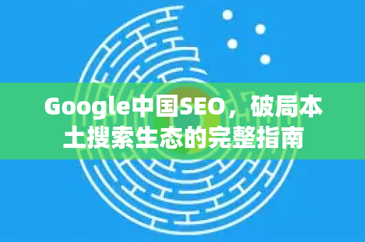 Google中国SEO,破局本土搜索生态的完整指南-第1张图片-Google中文下载 - 轻松获取安全快速的浏览器体验 Google中国SEO,破局本土搜索生态的完整指南-第1张图片-Google中文下载 - 轻松获取安全快速的浏览器体验