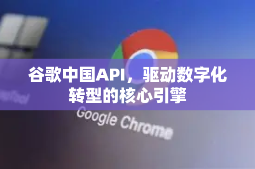 谷歌中国API，驱动数字化转型的核心引擎-第1张图片-Google中文下载 - 轻松获取安全快速的浏览器体验