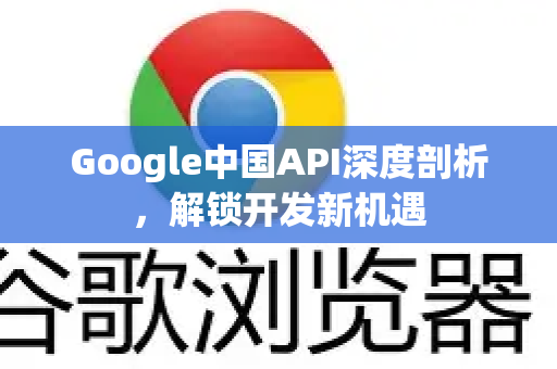 Google中国API深度剖析，解锁开发新机遇-第1张图片-Google中文下载 - 轻松获取安全快速的浏览器体验