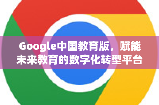 Google中国教育版，赋能未来教育的数字化转型平台-第1张图片-Google中文下载 - 轻松获取安全快速的浏览器体验