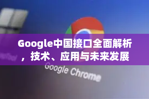 Google中国接口全面解析,技术、应用与未来发展-第1张图片-Google中文下载 - 轻松获取安全快速的浏览器体验 Google中国接口全面解析,技术、应用与未来发展-第1张图片-Google中文下载 - 轻松获取安全快速的浏览器体验