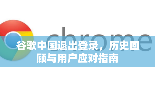 谷歌中国退出登录，历史回顾与用户应对指南-第1张图片-Google中文下载 - 轻松获取安全快速的浏览器体验