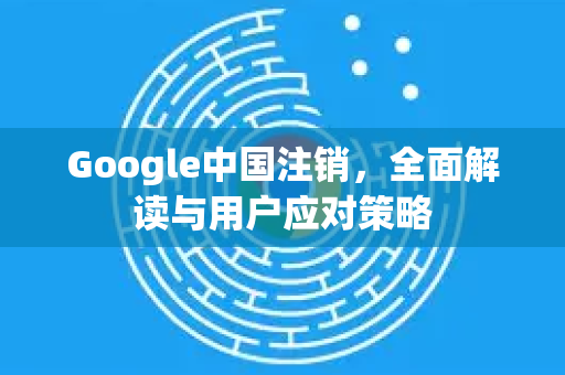 Google中国注销，全面解读与用户应对策略