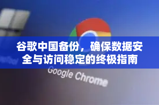 谷歌中国备份，确保数据安全与访问稳定的终极指南