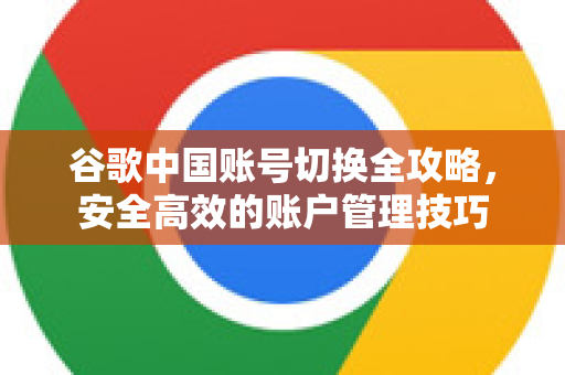 谷歌中国账号切换全攻略,安全高效的账户管理技巧-第1张图片-Google中文下载 - 轻松获取安全快速的浏览器体验 谷歌中国账号切换全攻略,安全高效的账户管理技巧-第1张图片-Google中文下载 - 轻松获取安全快速的浏览器体验