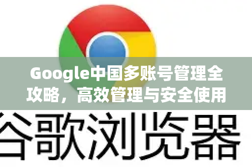 Google中国多账号管理全攻略，高效管理与安全使用指南-第1张图片-Google中文下载 - 轻松获取安全快速的浏览器体验