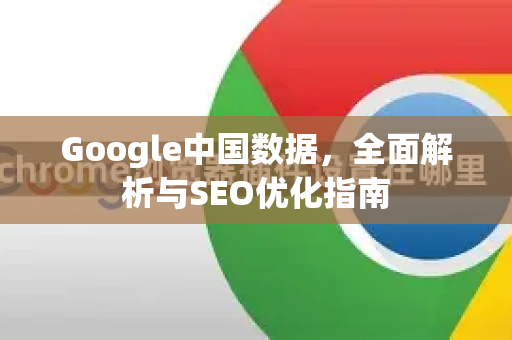 Google中国数据，全面解析与SEO优化指南